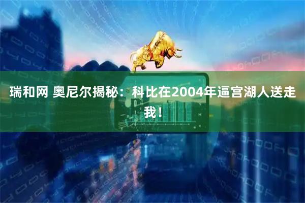 瑞和网 奥尼尔揭秘：科比在2004年逼宫湖人送走我！