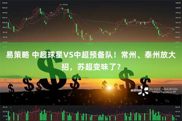 易策略 中超球星VS中超预备队！常州、泰州放大招，苏超变味了？