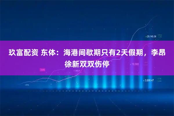 玖富配资 东体：海港间歇期只有2天假期，李昂徐新双双伤停