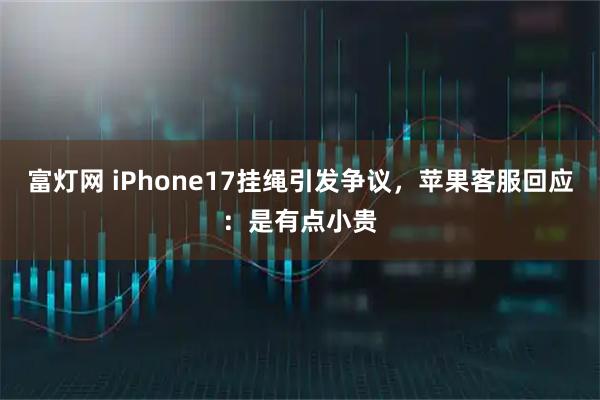 富灯网 iPhone17挂绳引发争议，苹果客服回应：是有点小贵