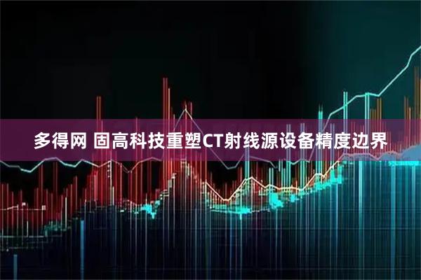 多得网 固高科技重塑CT射线源设备精度边界