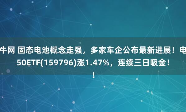 益牛网 固态电池概念走强,多家车企公布最新进展!电池50ETF(159796)涨1.47%,连续三日吸金!