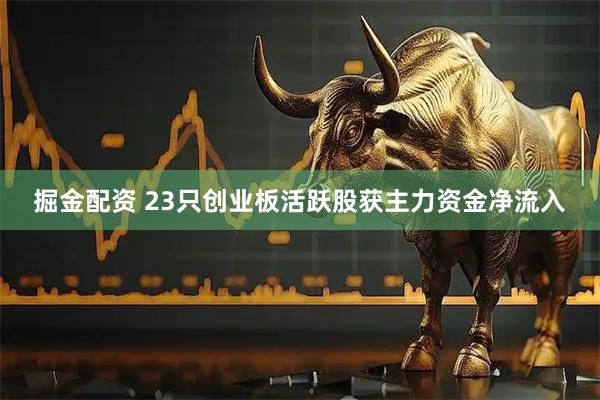 掘金配资 23只创业板活跃股获主力资金净流入