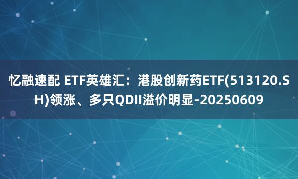 忆融速配 ETF英雄汇:港股创新药ETF(513120.SH)领涨、多只QDII溢价明显-20250609