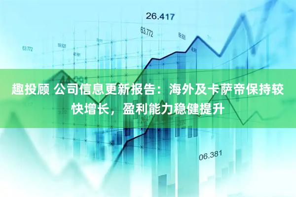趣投顾 公司信息更新报告:海外及卡萨帝保持较快增长,盈利能力稳健提升