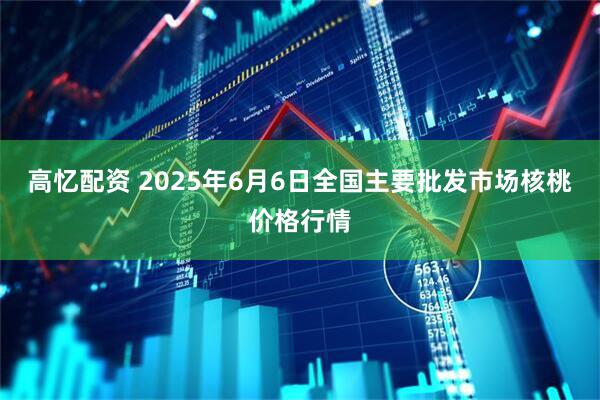 高忆配资 2025年6月6日全国主要批发市场核桃价格行情
