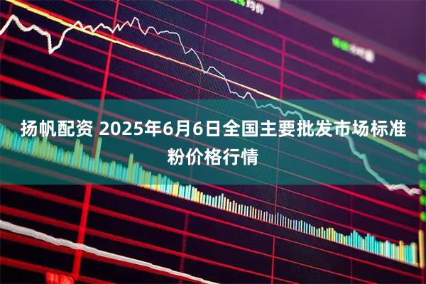 扬帆配资 2025年6月6日全国主要批发市场标准粉价格行情