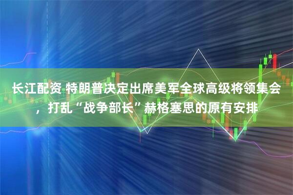 长江配资 特朗普决定出席美军全球高级将领集会,打乱“战争部长”赫格塞思的原有安排