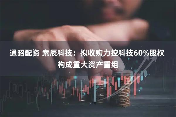 通昭配资 索辰科技：拟收购力控科技60%股权 构成重大资产重组