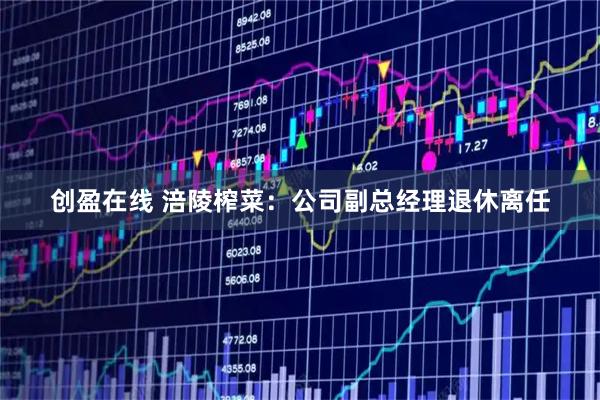 创盈在线 涪陵榨菜:公司副总经理退休离任