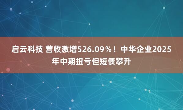 启云科技 营收激增526.09%!中华企业2025年中期扭亏但短债攀升