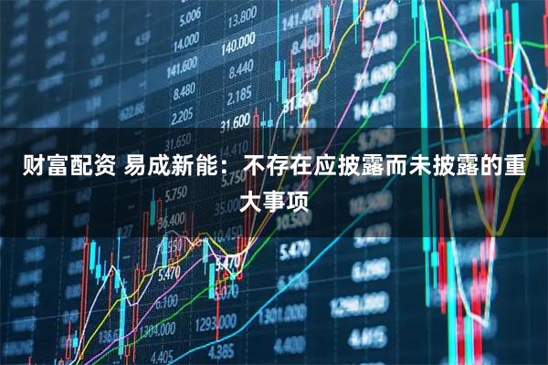 财富配资 易成新能：不存在应披露而未披露的重大事项