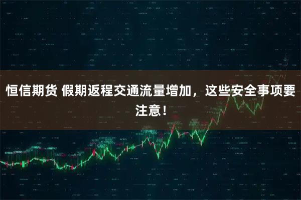 恒信期货 假期返程交通流量增加,这些安全事项要注意!