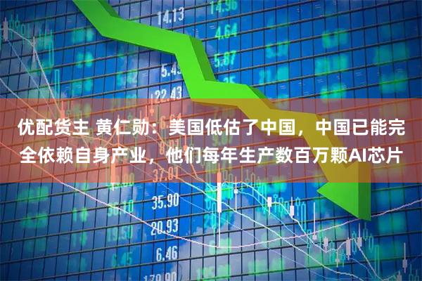 优配货主 黄仁勋：美国低估了中国，中国已能完全依赖自身产业，他们每年生产数百万颗AI芯片