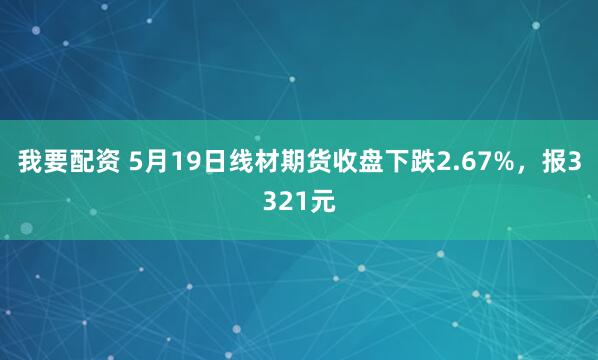 我要配资 5月19日线材期货收盘下跌2.67%,报3321元