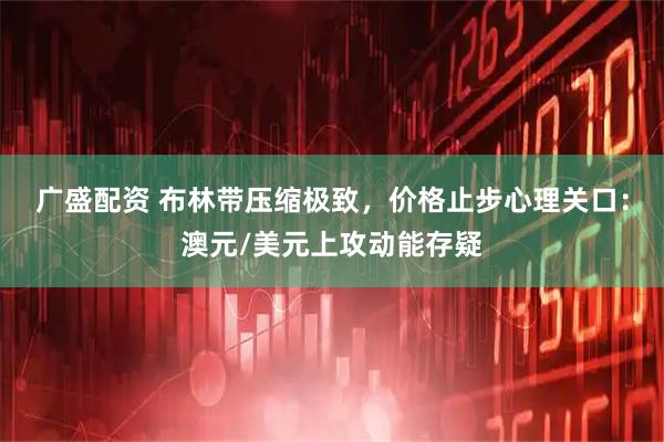 广盛配资 布林带压缩极致，价格止步心理关口：澳元/美元上攻动能存疑