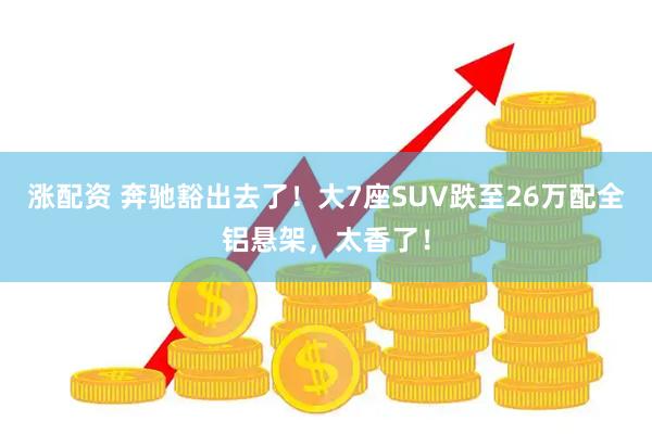 涨配资 奔驰豁出去了！大7座SUV跌至26万配全铝悬架，太香了！