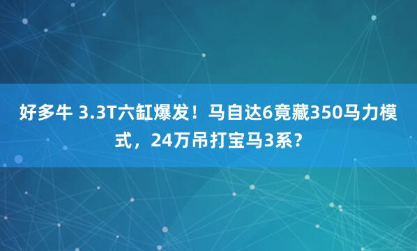 好多牛 3.3T六缸爆发！马自达6竟藏350马力模式，24万吊打宝马3系？