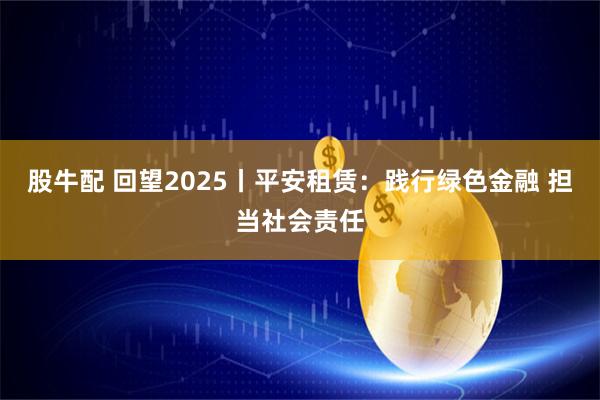 股牛配 回望2025丨平安租赁：践行绿色金融 担当社会责任