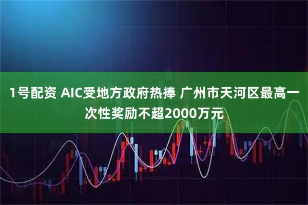 1号配资 AIC受地方政府热捧 广州市天河区最高一次性奖励不超2000万元