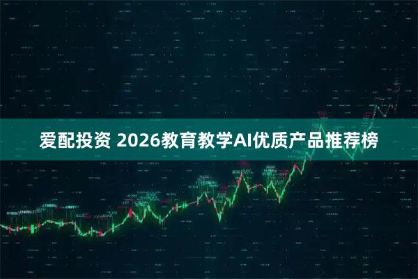 爱配投资 2026教育教学AI优质产品推荐榜