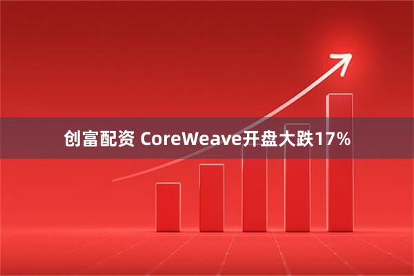 创富配资 CoreWeave开盘大跌17%
