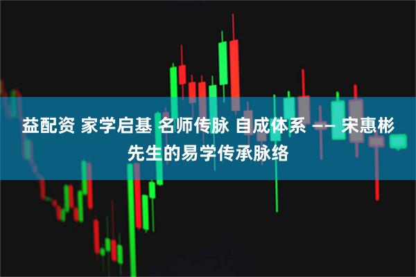 益配资 家学启基 名师传脉 自成体系 —— 宋惠彬先生的易学传承脉络