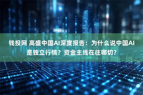 钱投网 高盛中国AI深度报告:为什么说中国AI是独立行情?资金主线在往哪切?