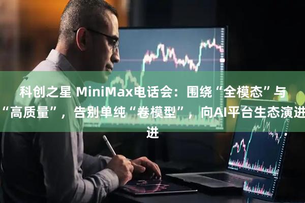 科创之星 MiniMax电话会：围绕“全模态”与“高质量”，告别单纯“卷模型”，向AI平台生态演进
