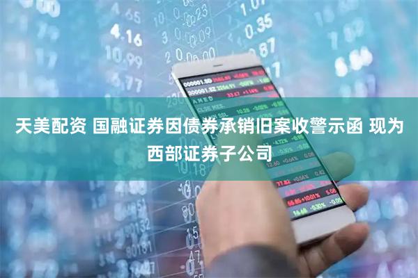 天美配资 国融证券因债券承销旧案收警示函 现为西部证券子公司