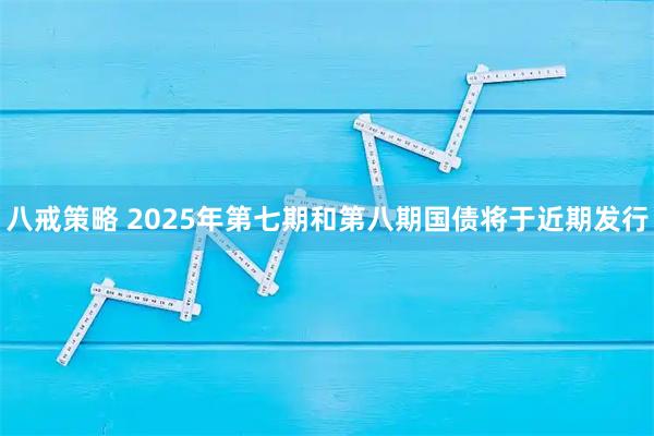 八戒策略 2025年第七期和第八期国债将于近期发行