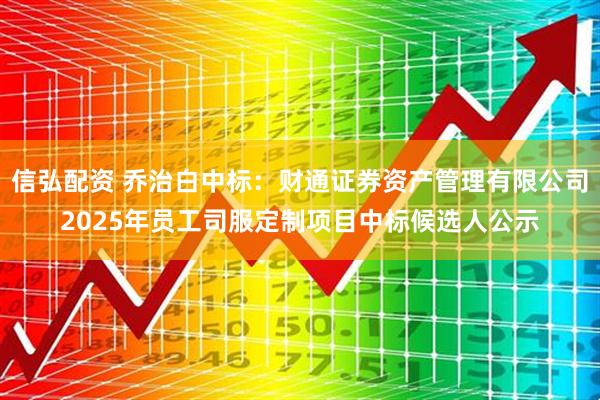 信弘配资 乔治白中标：财通证券资产管理有限公司2025年员工司服定制项目中标候选人公示