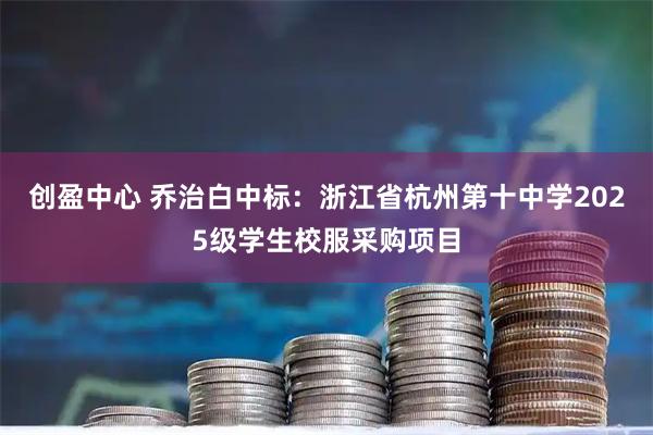 创盈中心 乔治白中标:浙江省杭州第十中学2025级学生校服采购项目