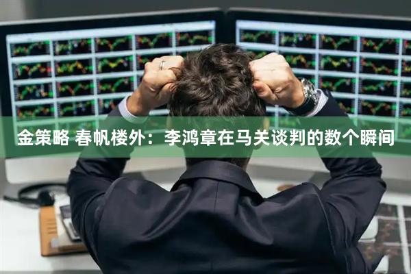 金策略 春帆楼外：李鸿章在马关谈判的数个瞬间