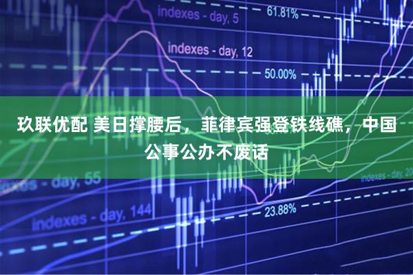 玖联优配 美日撑腰后，菲律宾强登铁线礁，中国公事公办不废话
