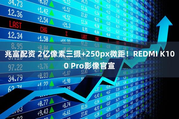 兆富配资 2亿像素三摄+250px微距！REDMI K100 Pro影像官宣