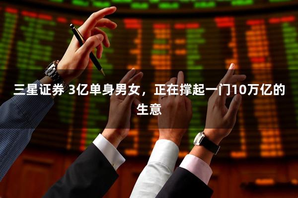 三星证券 3亿单身男女，正在撑起一门10万亿的生意