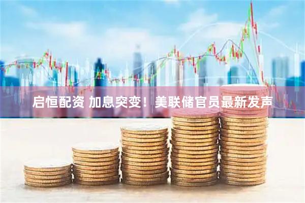 启恒配资 加息突变！美联储官员最新发声