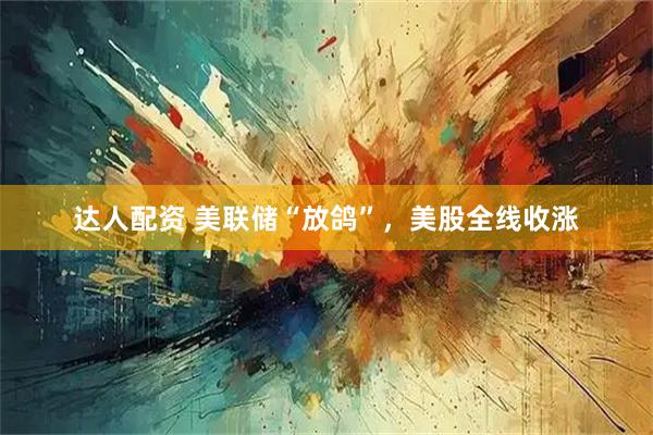达人配资 美联储“放鸽”，美股全线收涨