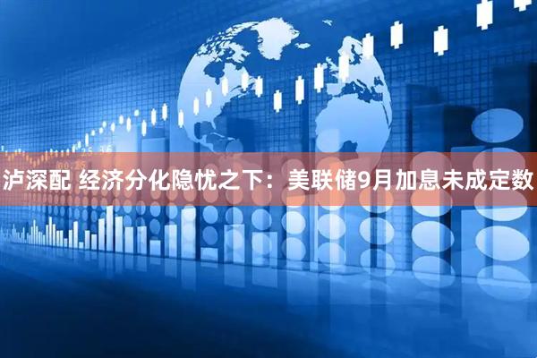 泸深配 经济分化隐忧之下：美联储9月加息未成定数